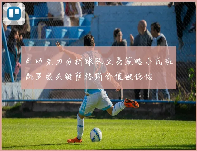白巧克力分析球队交易策略小瓦班凯罗成关键萨格斯价值被低估