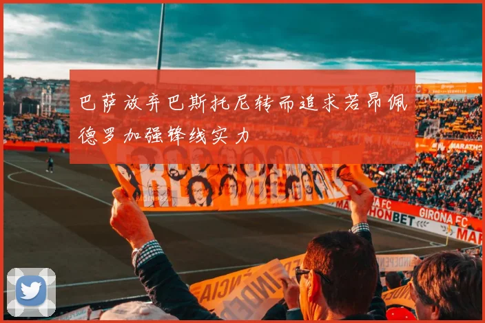 巴萨放弃巴斯托尼转而追求若昂佩德罗加强锋线实力