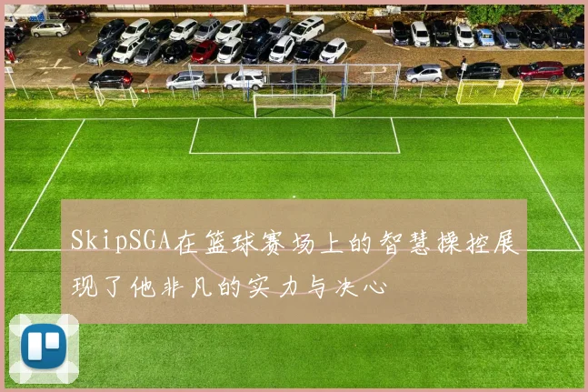 SkipSGA在篮球赛场上的智慧操控展现了他非凡的实力与决心