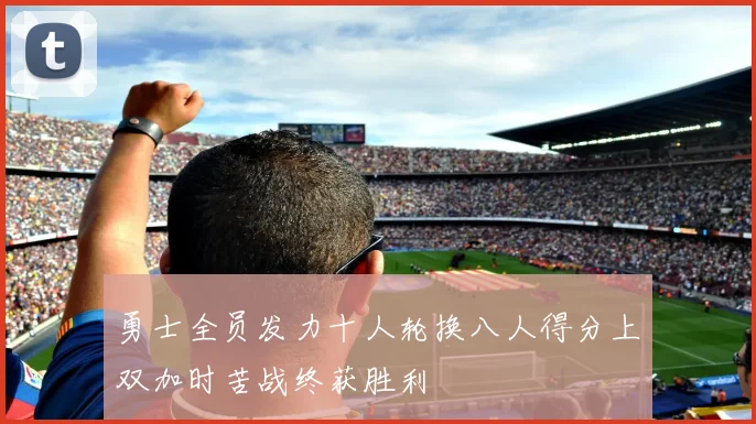 勇士全员发力十人轮换八人得分上双加时苦战终获胜利