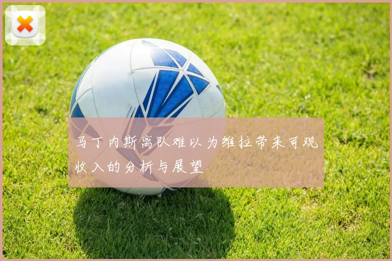 马丁内斯离队难以为维拉带来可观收入的分析与展望