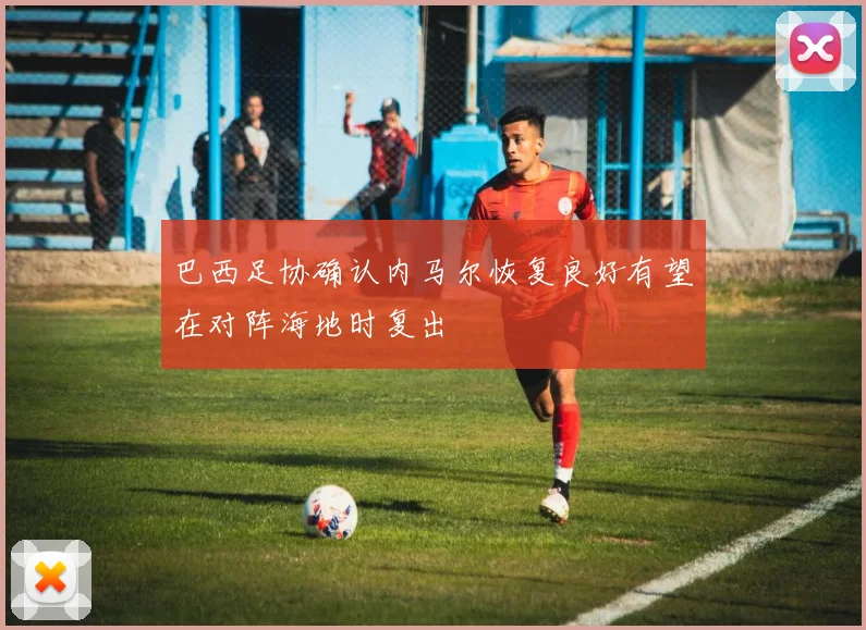 巴西足协确认内马尔恢复良好有望在对阵海地时复出