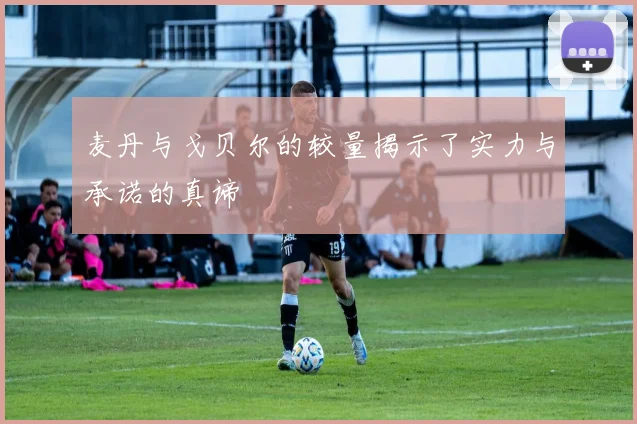 麦丹与戈贝尔的较量揭示了实力与承诺的真谛