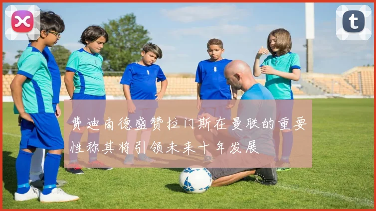 费迪南德盛赞拉门斯在曼联的重要性称其将引领未来十年发展