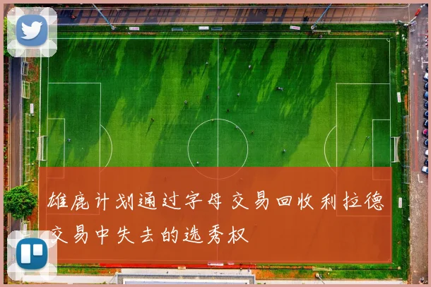 雄鹿计划通过字母交易回收利拉德交易中失去的选秀权