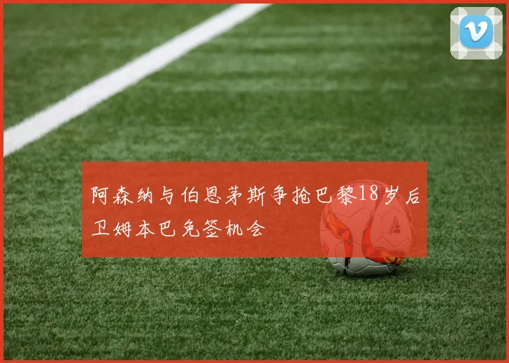 阿森纳与伯恩茅斯争抢巴黎18岁后卫姆本巴免签机会