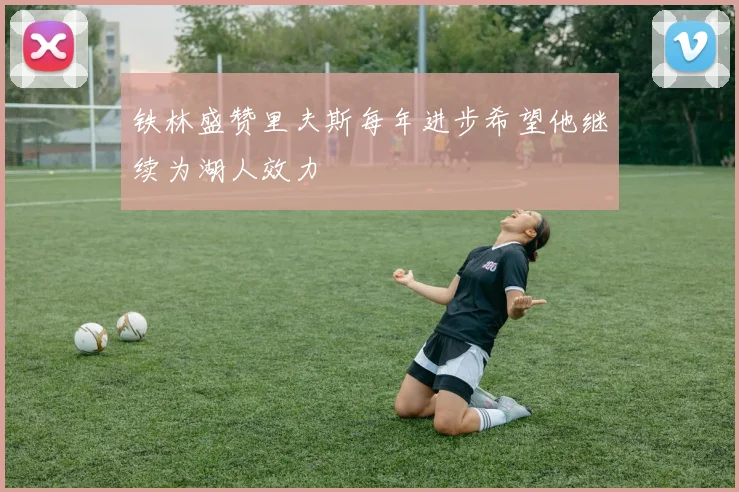 铁林盛赞里夫斯每年进步希望他继续为湖人效力