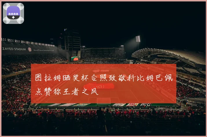 图拉姆晒奖杯合照致敬科比姆巴佩点赞称王者之风