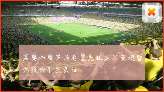 莱奥加盟罗马有望先租后买英超暂无报价引发关注
