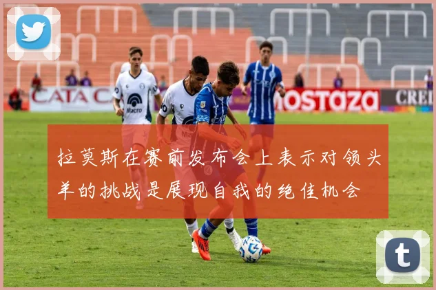 拉莫斯在赛前发布会上表示对领头羊的挑战是展现自我的绝佳机会