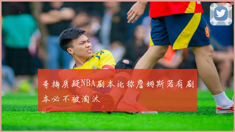 夸梅质疑NBA剧本论称詹姆斯若有剧本必不被淘汰